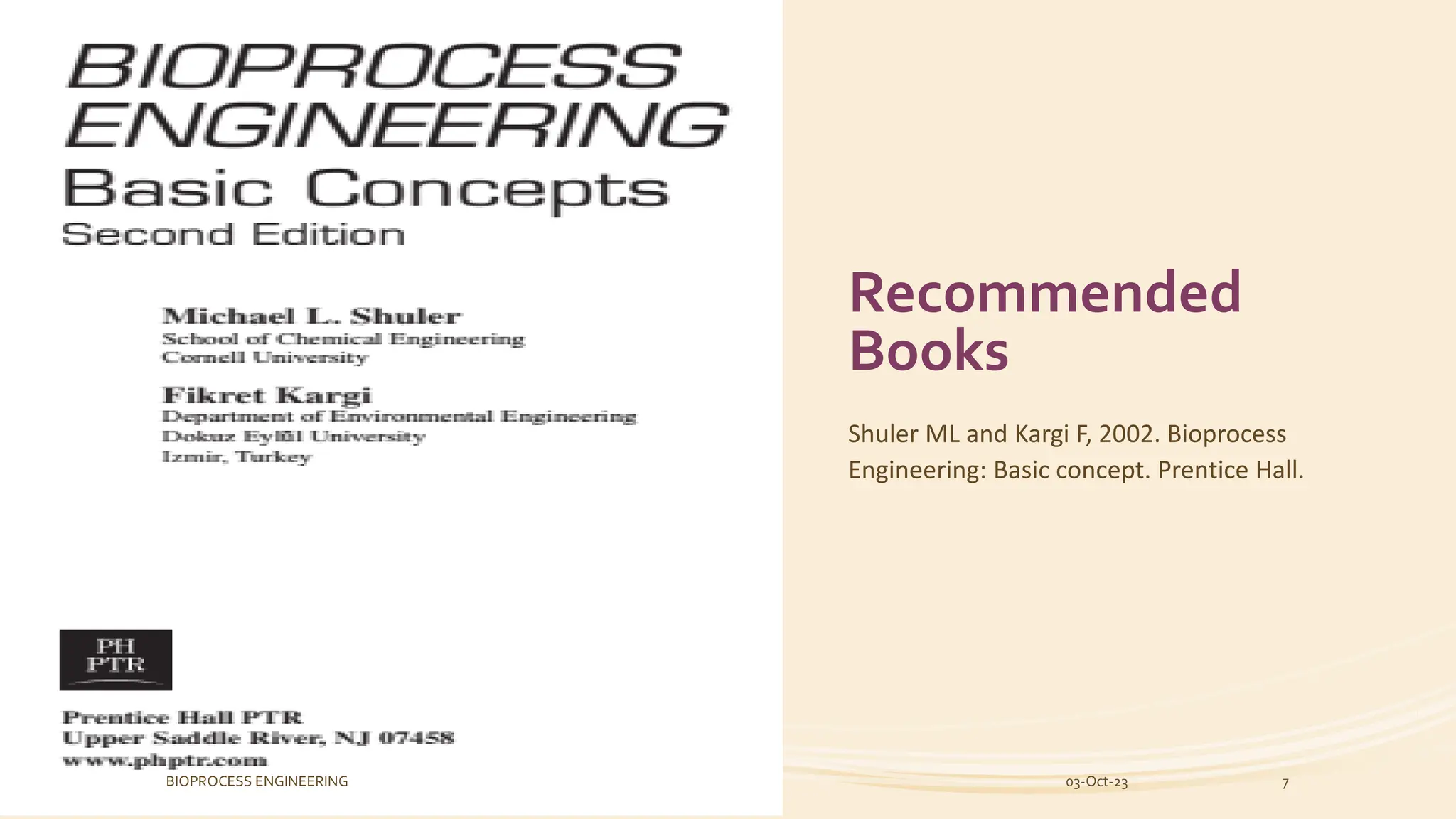 Recommended
Books
Shuler ML and Kargi F, 2002. Bioprocess
Engineering: Basic concept. Prentice Hall.
03-Oct-23
BIOPROCESS ENGINEERING 7
 