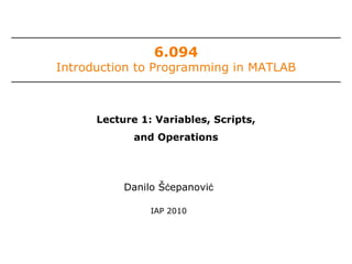 6.094
Introduction to Programming in MATLAB
Danilo Šćepanović
IAP 2010
Lecture 1: Variables, Scripts,
and Operations
 