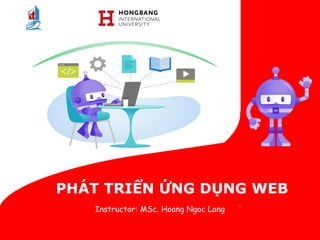 PHÁT TRIỂN ỨNG DỤNG WEB
Instructor: MSc. Hoang Ngoc Long
 