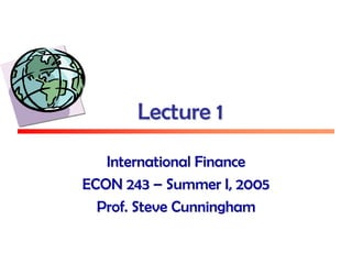 Lecture 1
International Finance
ECON 243 – Summer I, 2005
Prof. Steve Cunningham
 