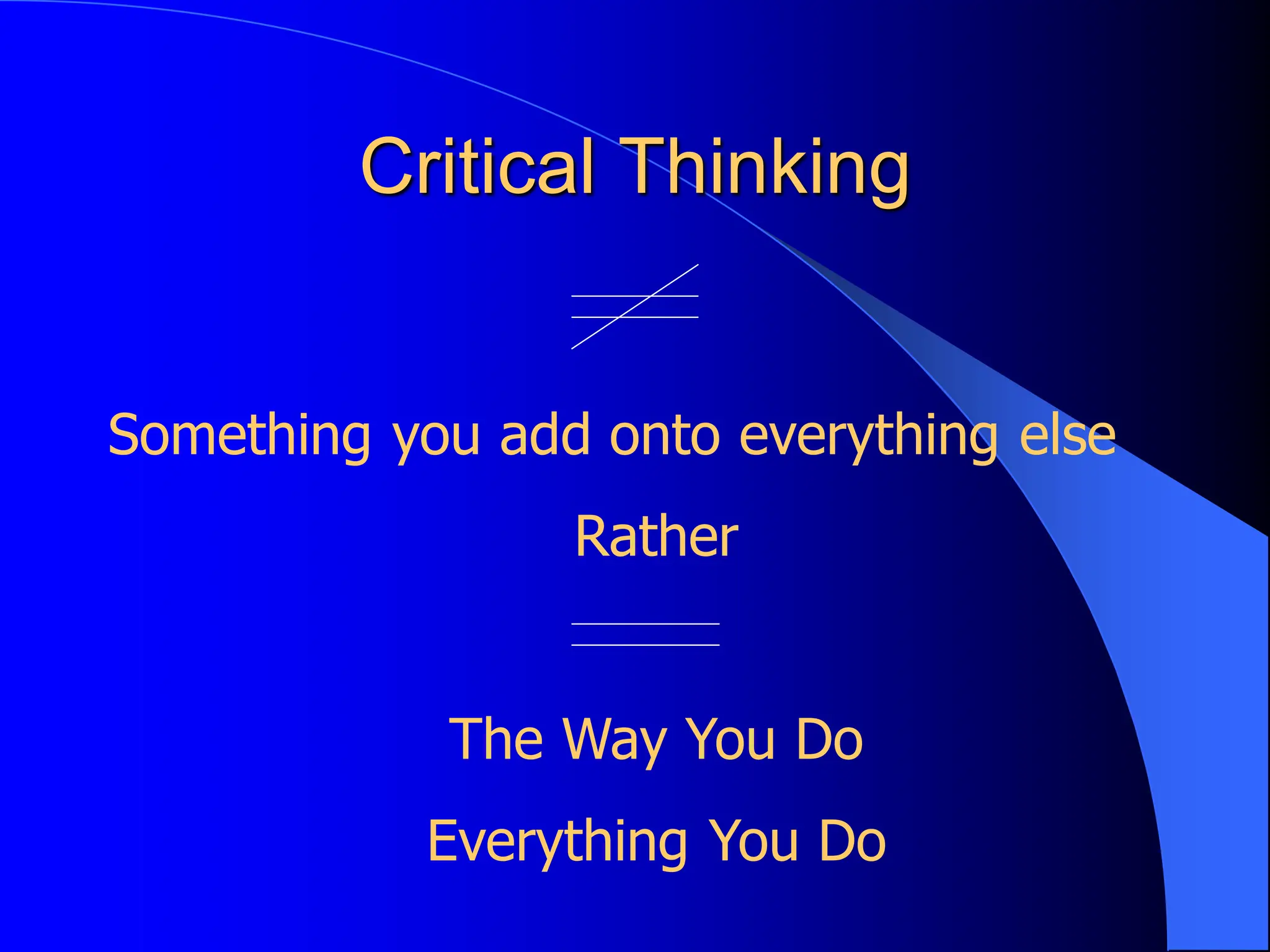 Critical Thinking
Something you add onto everything else
Rather
The Way You Do
Everything You Do
 