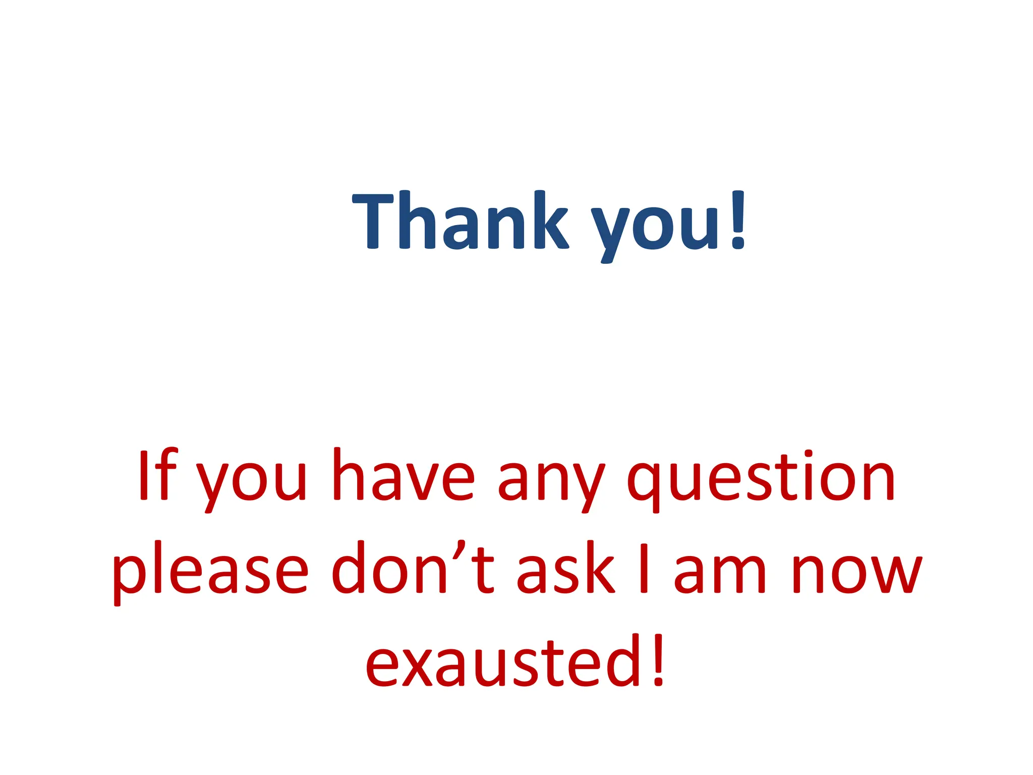 Thank you!
If you have any question
please don’t ask I am now
exausted!
 