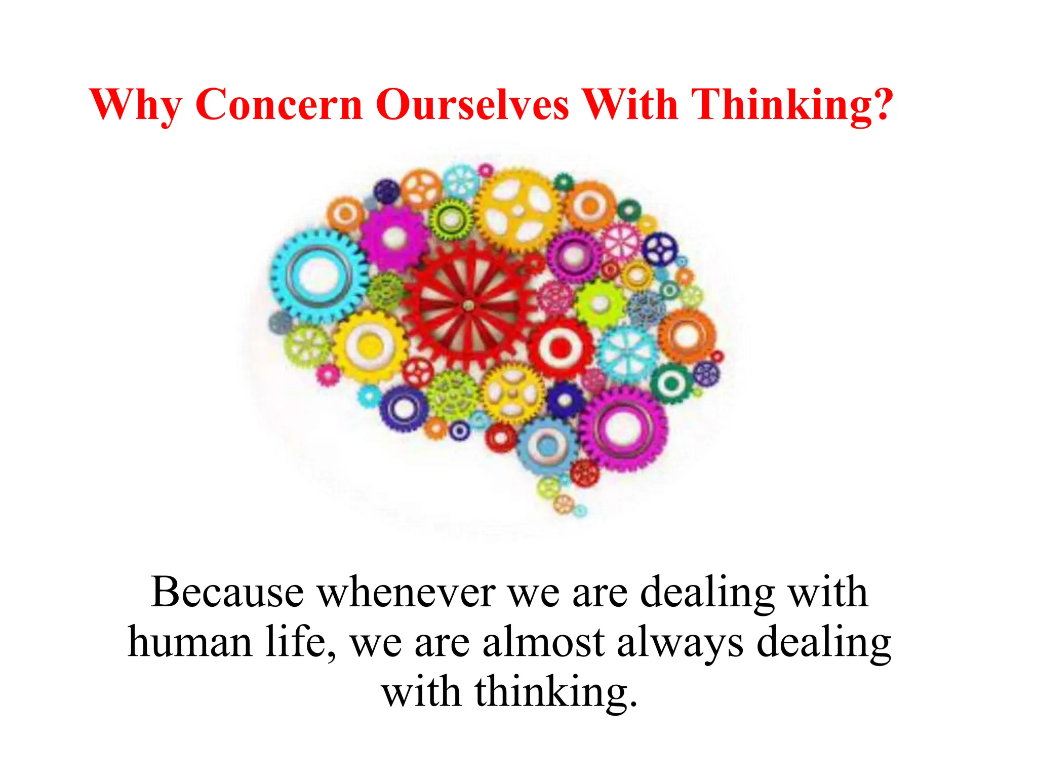 Why Concern Ourselves With Thinking?
Because whenever we are dealing with
human life, we are almost always dealing
with thinking.
 