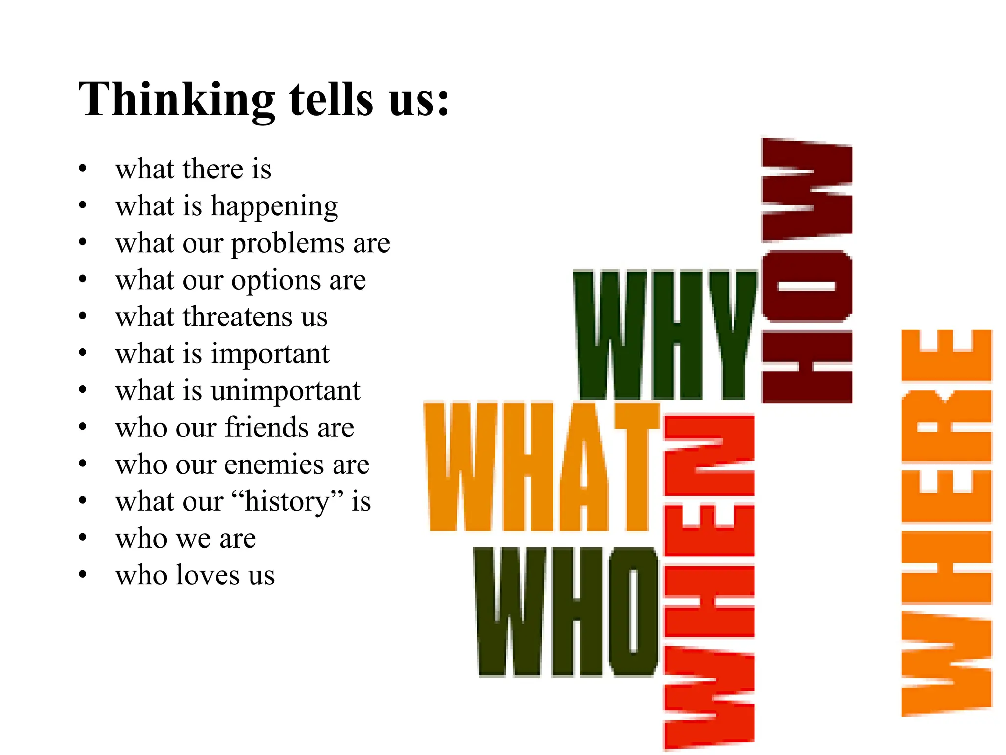 • what there is
• what is happening
• what our problems are
• what our options are
• what threatens us
• what is important
• what is unimportant
• who our friends are
• who our enemies are
• what our “history” is
• who we are
• who loves us
Thinking tells us:
 