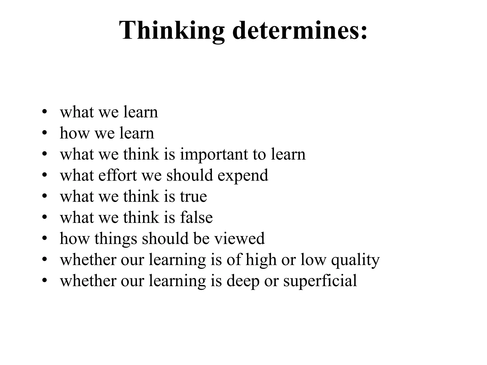 Thinking determines:
• what we learn
• how we learn
• what we think is important to learn
• what effort we should expend
• what we think is true
• what we think is false
• how things should be viewed
• whether our learning is of high or low quality
• whether our learning is deep or superficial
 