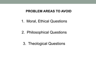 PROBLEM AREAS TO AVOID
1. Moral, Ethical Questions
2. Philosophical Questions
3. Theological Questions
 