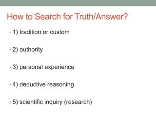 How to Search for Truth/Answer?
• 1) tradition or custom
• 2) authority
• 3) personal experience
• 4) deductive reasoning
• 5) scientific inquiry (research)
 