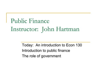 Public Finance
Instructor: John Hartman
Today: An introduction to Econ 130
Introduction to public finance
The role of government
 