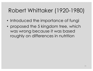 Robert Whittaker (1920-1980)
• Introduced the importance of fungi
• proposed the 5 kingdom tree, which
was wrong because it was based
roughly on differences in nutrition
34
 