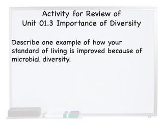 Activity for Review of
Unit 01.3 Importance of Diversity
Describe one example of how your
standard of living is improved because of
microbial diversity.
51
 