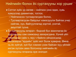 Нийгмийн болон ёс суртахууны хор уршиг
●Сэтгэл зүйн үр нөлөө – нийгмээ үзэн ядах, хувь
хүмүүсээр даажигнах, тоглох.
○Нийгмээсээ тусгаарлагдаж болно,
○Тусгаарлагдсан байдлыг нэмэгдүүлж байгаа учир
нийгэм, хүн, байгууллагад хортой, үнэтэй,
аюултай тусна.
●Ёс суртахууны ялзрал– бидний бүх ажиллагаа ёс
суртахууны хэм хэмжээнд захирагдана. Хүний үйл
ажиллагаа сайн ч, муу ч байнга үйлдээгдээд
эхлэхээрээ “ердийн” зүйл мэт болж хувирна. Өмнө
нь ёс зүйгүй, зүй бус хэмээн үзэж байсан муу үйлийг
ингэж хүлээн авах болсноор нийгмийн ёс
суртахууны ялзралд орж эхэлдэг.
 