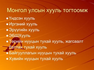 Монгол улсын хууль тогтоомж
●Үндсэн хууль
●Иргэний хууль
●Эрүүгийн хууль
●ЭБШХууль
●Төрийн нууцын тухай хууль, жагсаалт
батлах тухай хууль
●Байгууллагын нууцын тухай хууль
●Хувийн нууцын тухай хууль
 