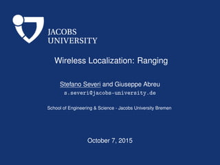 Wireless Localization: Ranging
Stefano Severi and Giuseppe Abreu
s.severi@jacobs-university.de
School of Engineering & Science - Jacobs University Bremen
October 7, 2015
 