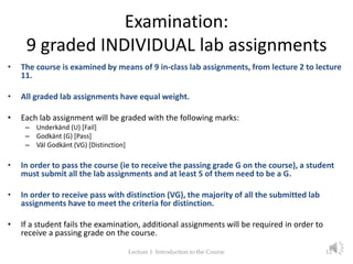 Examination:
9 graded INDIVIDUAL lab assignments
• The course is examined by means of 9 in-class lab assignments, from lec...