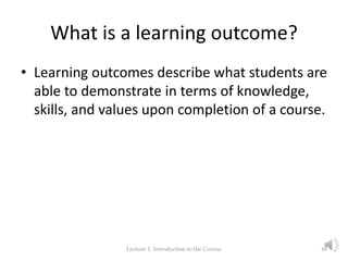 What is a learning outcome?
• Learning outcomes describe what students are
able to demonstrate in terms of knowledge,
skil...