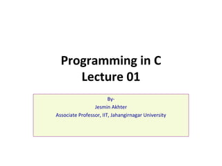 Programming in C
Lecture 01
By-
Jesmin Akhter
Associate Professor, IIT, Jahangirnagar University
 