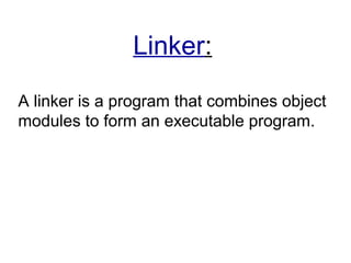 Linker:
A linker is a program that combines object
modules to form an executable program.
 