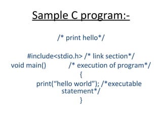 Sample C program:-
/* print hello*/
#include<stdio.h> /* link section*/
void main() /* execution of program*/
{
print(“hello world”); /*executable
statement*/
}
 
