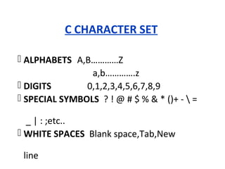 C CHARACTER SET
 ALPHABETS A,B…………Z
a,b………….z
 DIGITS 0,1,2,3,4,5,6,7,8,9
 SPECIAL SYMBOLS ? ! @ # $ % & * ()+ -  =
_ | : ;etc..
 WHITE SPACES Blank space,Tab,New
line
 