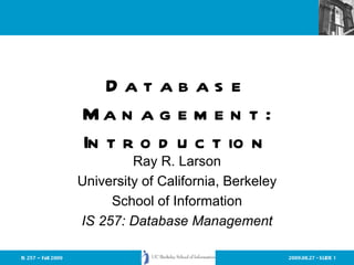 Database Management: Introduction Ray R. Larson University of California, Berkeley School of Information IS 257: Database Management 