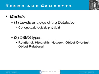 Terms and Concepts Models (1) Levels or views of the Database Conceptual, logical, physical (2) DBMS types Relational, Hierarchic, Network, Object-Oriented, Object-Relational 