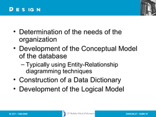 Design Determination of the needs of the organization Development of the Conceptual Model of the database Typically using Entity-Relationship diagramming techniques Construction of a Data Dictionary Development of the Logical Model 