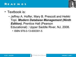 Readings Textbook is: Jeffrey A. Hoffer, Mary B. Prescott and Heikki Topi.  Modern Database Management (Ninth Edition).  Prentice Hall (Pearson Educational) : Upper Saddle River, NJ, 2008.  ISBN 978-0-13-600391-5 