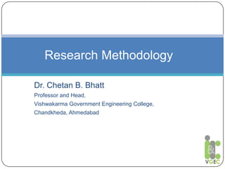 Dr. Chetan B. Bhatt
Professor and Head,
Vishwakarma Government Engineering College,
Chandkheda, Ahmedabad
Research Methodology
 