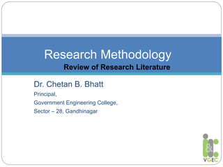 Dr. Chetan B. Bhatt
Principal,
Government Engineering College,
Sector – 28, Gandhinagar
Research Methodology
Review of Research Literature
 