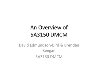 An Overview of5A3150 DMCM David Edmundson-Bird & Brendan Keegan 5A3150 DMCM 
