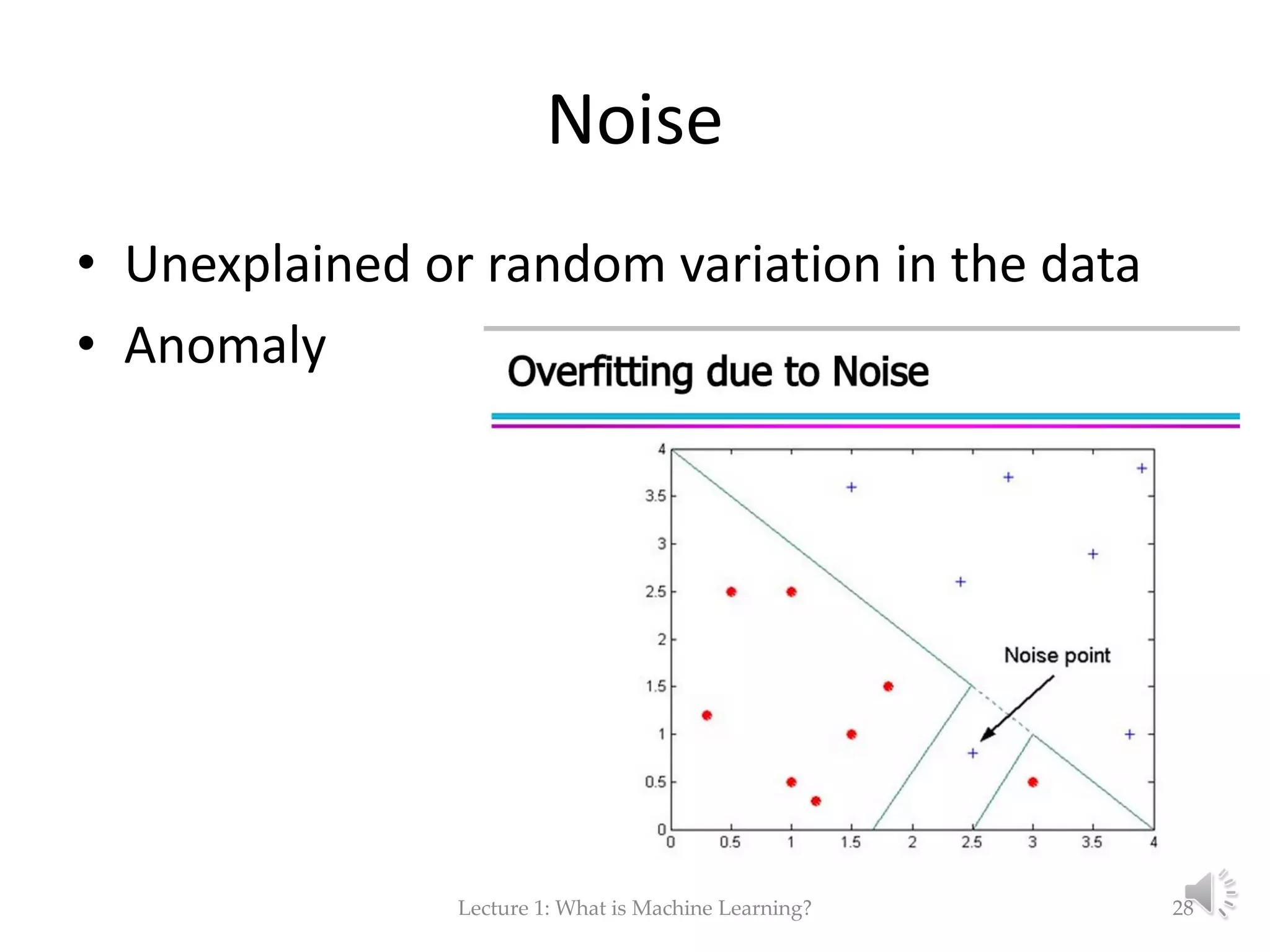 Noise • Unexplained or random variation in the data • Anomaly Lecture 1: What is Machine Learning? 28 
