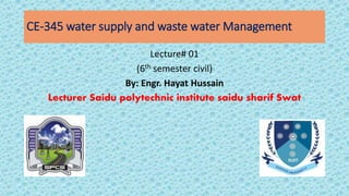 CE-345 water supply and waste water Management
Lecture# 01
(6th semester civil)
By: Engr. Hayat Hussain
Lecturer Saidu polytechnic institute saidu sharif Swat
 