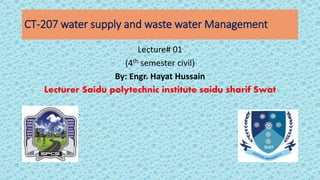 CT-207 water supply and waste water Management
Lecture# 01
(4th semester civil)
By: Engr. Hayat Hussain
Lecturer Saidu polytechnic institute saidu sharif Swat
 