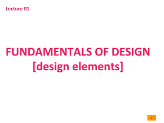 1	
  
FUNDAMENTALS	
  OF	
  DESIGN	
  
[design	
  elements]	
  
Lecture	
  01	
  
 