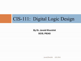 By Dr. Javaid Khurshid
DCIS, PIEAS
CIS-111: Digital Logic Design
DCIS, PIEASJavaid Khurshid
 
