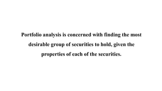 Portfolio analysis is concerned with finding the most
desirable group of securities to hold, given the
properties of each of the securities.
 
