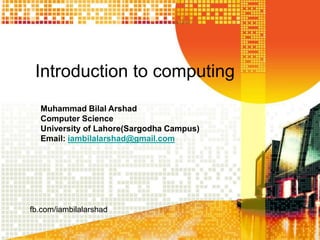 Introduction to computing
fb.com/iambilalarshad
Muhammad Bilal Arshad
Computer Science
University of Lahore(Sargodha Campus)
Email: iambilalarshad@gmail.com
 
