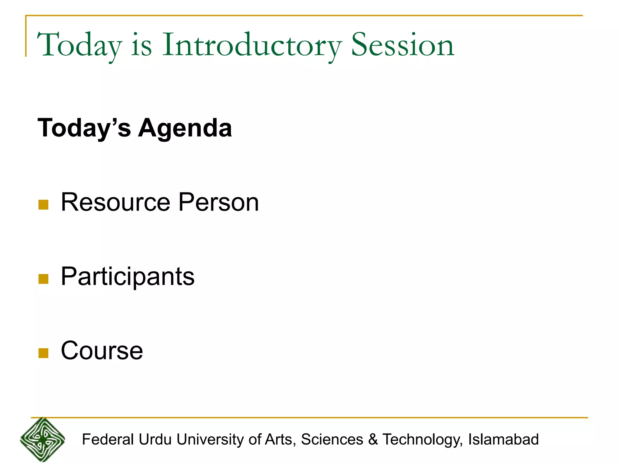 Today is Introductory Session
Today’s Agenda
 Resource Person
 Participants
 Course
Federal Urdu University of Arts, Sciences & Technology, Islamabad
 