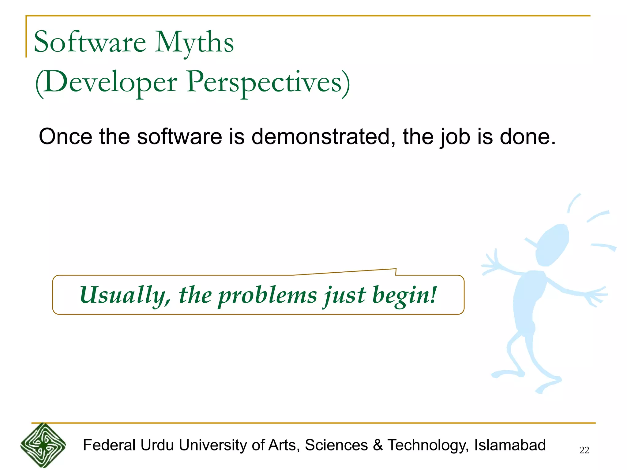22
Software Myths
(Developer Perspectives)
Once the software is demonstrated, the job is done.
Usually, the problems just begin!
Federal Urdu University of Arts, Sciences & Technology, Islamabad
 