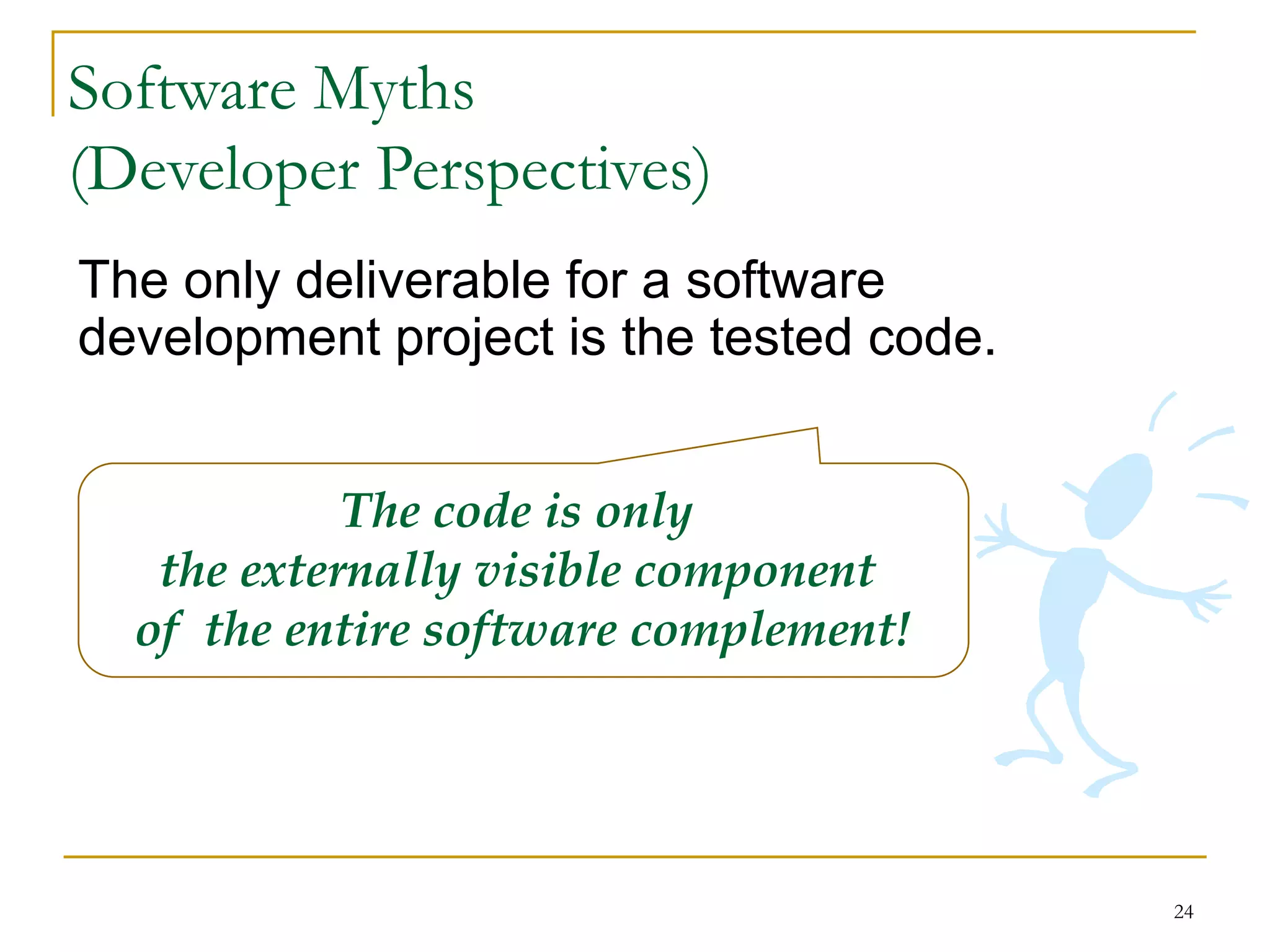 24
The only deliverable for a software
development project is the tested code.
The code is only
the externally visible component
of the entire software complement!
Software Myths
(Developer Perspectives)
 