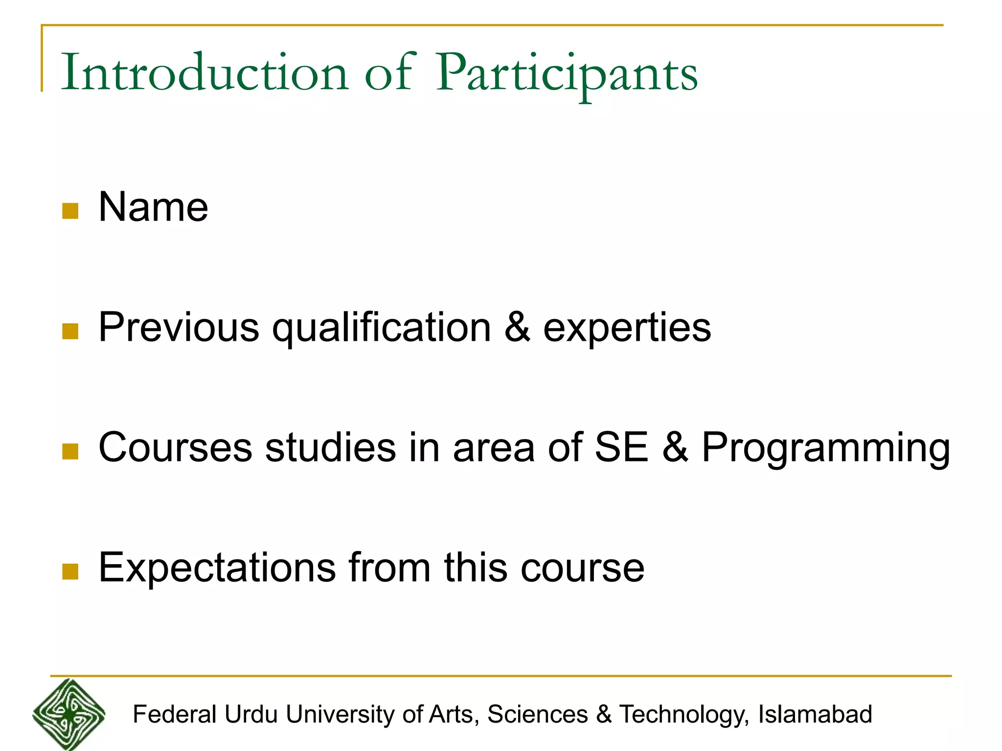 Introduction of Participants
 Name
 Previous qualification & experties
 Courses studies in area of SE & Programming
 Expectations from this course
Federal Urdu University of Arts, Sciences & Technology, Islamabad
 