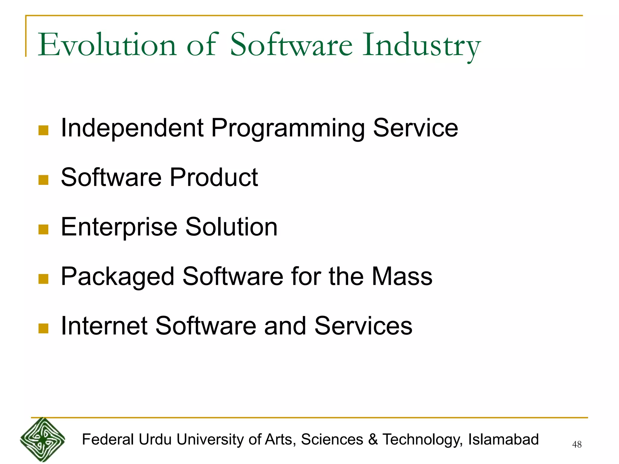 48
Evolution of Software Industry
 Independent Programming Service
 Software Product
 Enterprise Solution
 Packaged Software for the Mass
 Internet Software and Services
Federal Urdu University of Arts, Sciences & Technology, Islamabad
 
