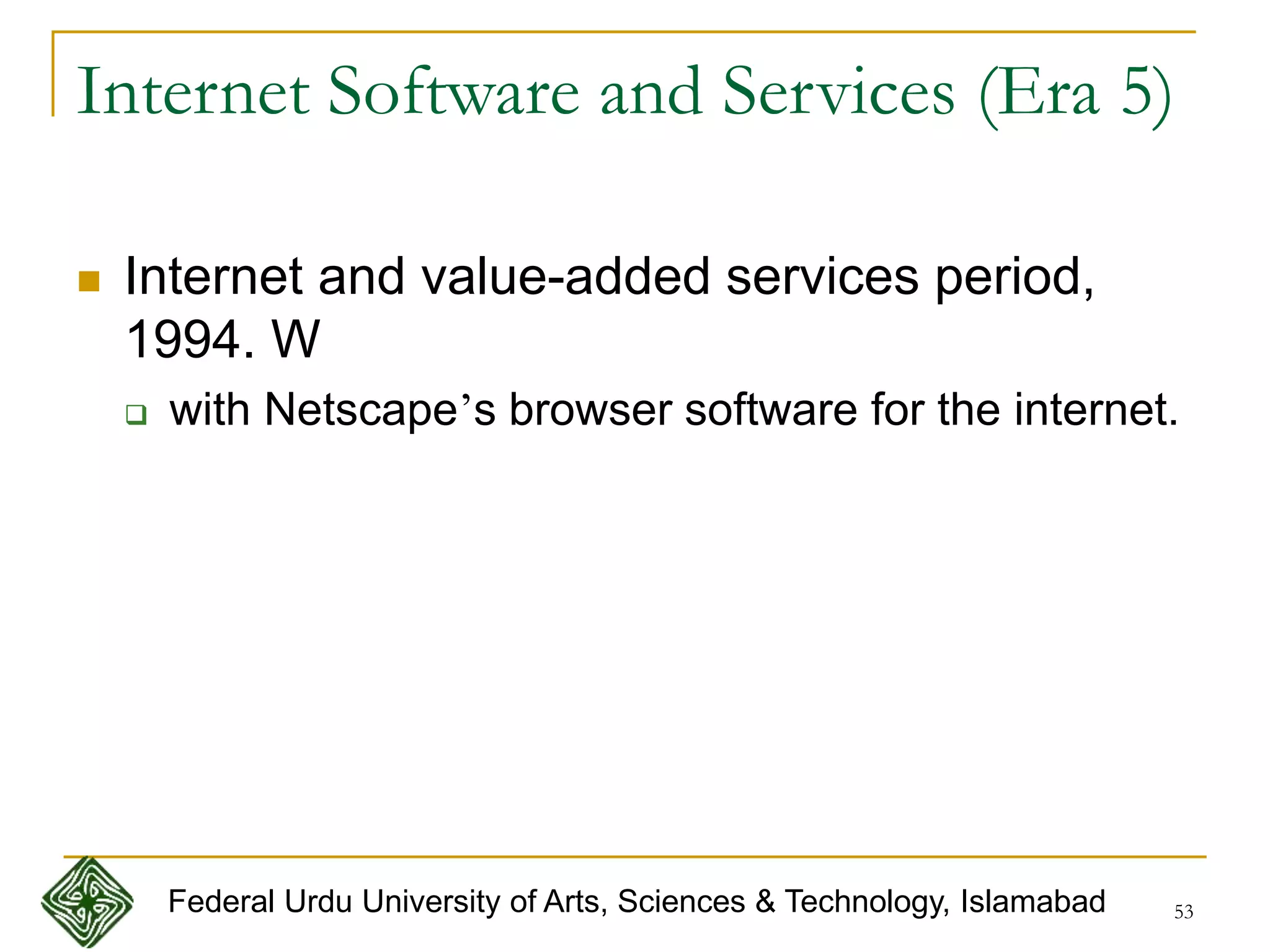 53
Internet Software and Services (Era 5)
 Internet and value-added services period,
1994. W
 with Netscape’s browser software for the internet.
Federal Urdu University of Arts, Sciences & Technology, Islamabad
 