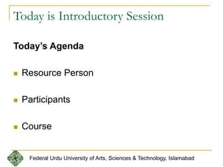 Today is Introductory Session
Today’s Agenda
 Resource Person
 Participants
 Course
Federal Urdu University of Arts, Sciences & Technology, Islamabad
 