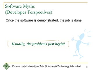 22
Software Myths
(Developer Perspectives)
Once the software is demonstrated, the job is done.
Usually, the problems just begin!
Federal Urdu University of Arts, Sciences & Technology, Islamabad
 