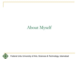 About Myself
Federal Urdu University of Arts, Sciences & Technology, Islamabad
 