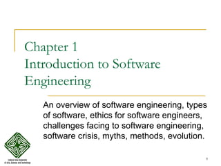9
Chapter 1
Introduction to Software
Engineering
An overview of software engineering, types
of software, ethics for software engineers,
challenges facing to software engineering,
software crisis, myths, methods, evolution.
 