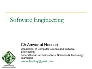 1
Software Engineering
Ch Anwar ul Hassan
Department of Computer Science and Software
Engineering
Federal Urdu University of Arts, Sciences & Technology,
Islamabad
anwarchaudary@gmail.com
 