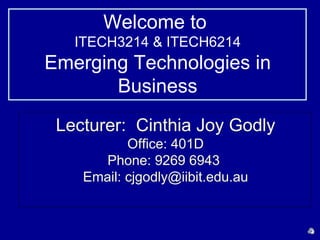 Welcome to
   ITECH3214 & ITECH6214
Emerging Technologies in
       Business
 Lecturer: Cinthia Joy Godly
           Office: 401D
       Phone: 9269 6943
    Email: cjgodly@iibit.edu.au
 