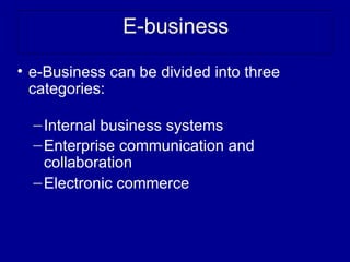 E-business

• e-Business can be divided into three
  categories:

  – Internal business systems
  – Enterprise communication and
    collaboration
  – Electronic commerce
 